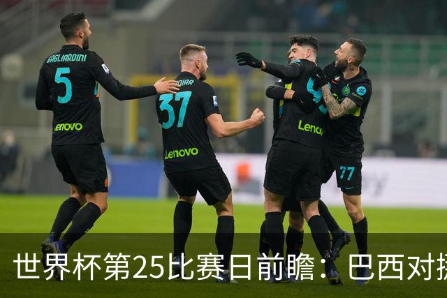 世界杯第25比赛日前瞻：巴西对挪威优势明显，英格兰面临严峻挑战