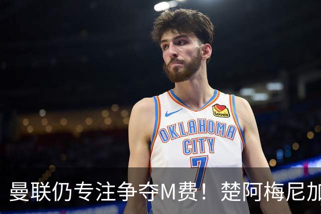 曼联仍专注争夺M费！楚阿梅尼加盟需满足两条件，对恩梅查态度曝光