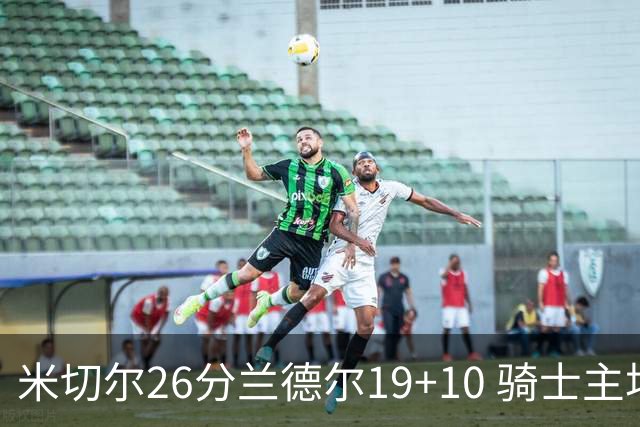 米切尔26分兰德尔19+10 骑士主场遭遇三连败