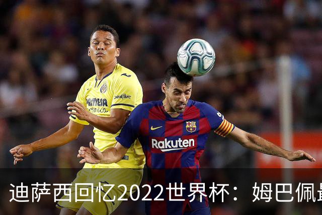 迪萨西回忆2022世界杯：姆巴佩最强，凯恩最难对付，登贝莱最搞笑