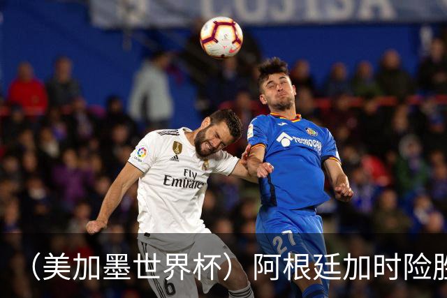 （美加墨世界杯）阿根廷加时险胜佛得角 梅西再度刷新历史