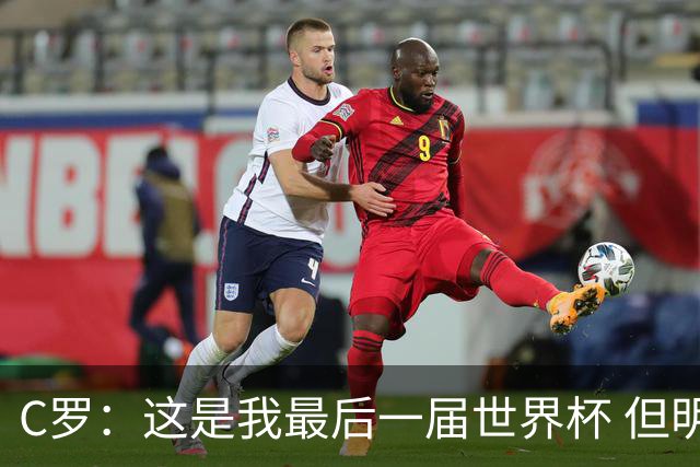 C罗：这是我最后一届世界杯 但明天不会是最后一场比赛